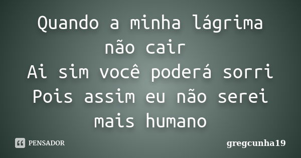 Quando a minha lágrima não cair Ai sim você poderá sorri Pois assim eu não serei mais humano... Frase de gregcunha19.