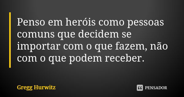 Penso em heróis como pessoas comuns que decidem se importar com o que fazem, não com o que podem receber.... Frase de Gregg Hurwitz.