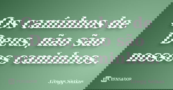 Os caminhos de Deus, não são nossos caminhos.... Frase de Gregg Seixas.