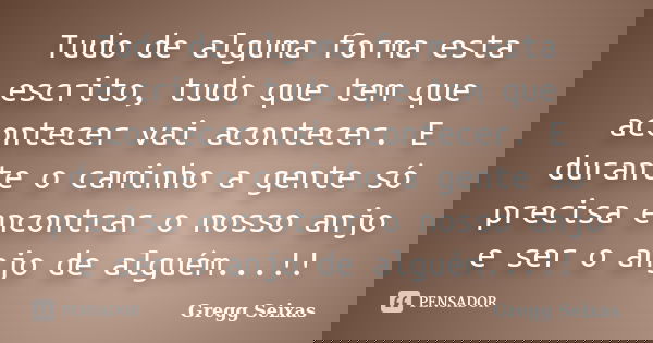 Tudo de alguma forma esta escrito, tudo que tem que acontecer vai acontecer. E durante o caminho a gente só precisa encontrar o nosso anjo e ser o anjo de algué... Frase de Gregg Seixas.