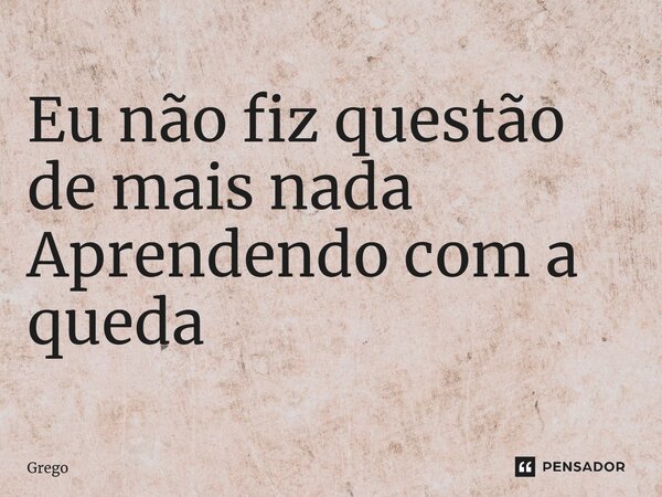 ⁠Eu não fiz questão de mais nada Aprendendo com a queda... Frase de Grego.