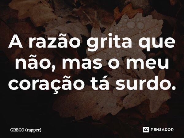 ⁠A razão grita que não, mas o meu coração tá surdo.... Frase de GREGO (rapper).