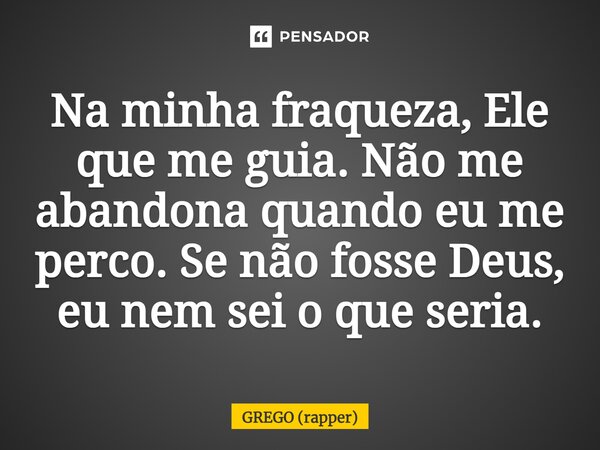 ⁠Na minha fraqueza, Ele que me guia. Não me abandona quando eu me perco. Se não fosse Deus, eu nem sei o que seria.... Frase de GREGO (rapper).