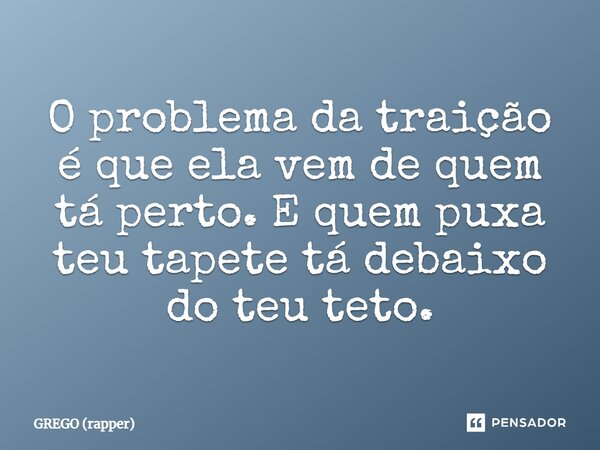 ⁠O problema da traição é que ela vem de quem tá perto. E quem puxa teu tapete tá debaixo do teu teto.... Frase de GREGO (rapper).