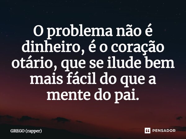 ⁠O problema não é dinheiro, é o coração otário, que se ilude bem mais fácil do que a mente do pai.... Frase de GREGO (rapper).