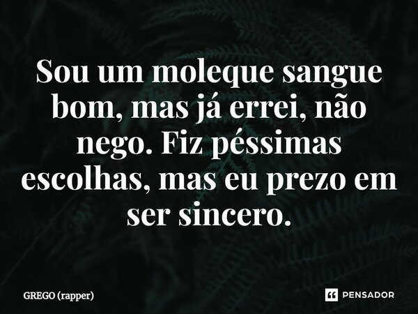 ⁠Sou um moleque sangue bom, mas já errei, não nego. Fiz péssimas escolhas, mas eu prezo em ser sincero.... Frase de GREGO (rapper).