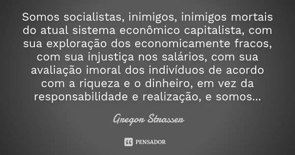 Somos socialistas, inimigos, inimigos mortais do atual sistema econômico capitalista, com sua exploração dos economicamente fracos, com sua injustiça nos salári... Frase de Gregor Strasser.