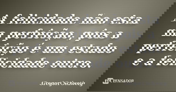 A felicidade não esta na perfeição, pois a perfeição é um estado e a felicidade outro.... Frase de Gregori Schweig.