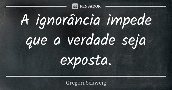 A ignorância impede que a verdade seja exposta.... Frase de Gregori Schweig.