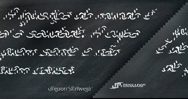 A injustiça do mundo é igual a saudade. A culpa é de quem sente e não de quem causa.... Frase de Gregori Schweig.