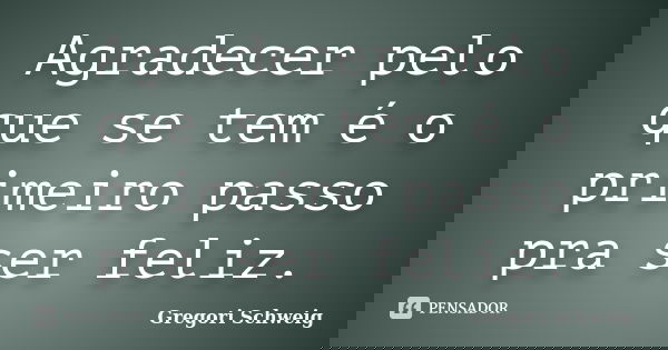 Agradecer pelo que se tem é o primeiro passo pra ser feliz.... Frase de Gregori Schweig.