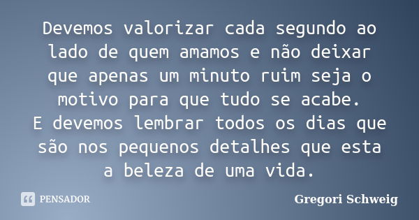 Devemos valorizar cada segundo ao lado de quem amamos e não deixar que apenas um minuto ruim seja o motivo para que tudo se acabe. E devemos lembrar todos os di... Frase de Gregori Schweig.