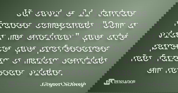 Jã ouvi e li tantas frases começando "Com a vida me ensinou" que até parece que professores não fazer o maior sentido em nossas vidas.... Frase de Gregori Schweig.