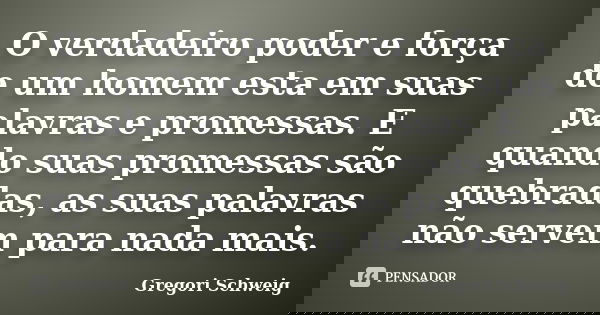 O verdadeiro poder e força de um homem esta em suas palavras e promessas. E quando suas promessas são quebradas, as suas palavras não servem para nada mais.... Frase de Gregori Schweig.