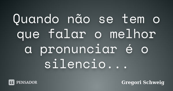 Quando não se tem o que falar o melhor a pronunciar é o silencio...... Frase de Gregori Schweig.