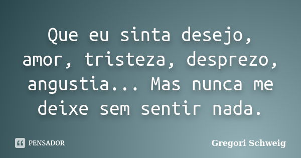 Que eu sinta desejo, amor, tristeza, desprezo, angustia... Mas nunca me deixe sem sentir nada.... Frase de Gregori Schweig.