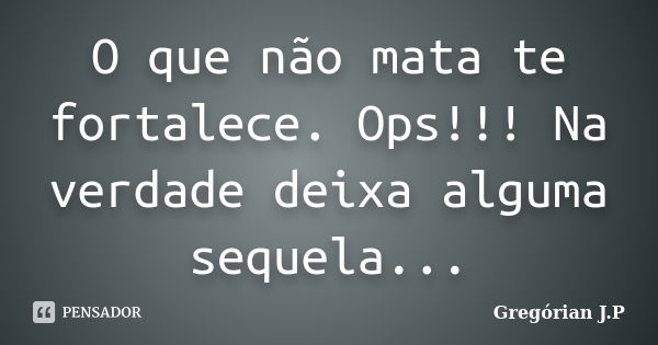 O que não mata te fortalece. Ops!!! Na verdade deixa alguma sequela...... Frase de Gregórian J.P.