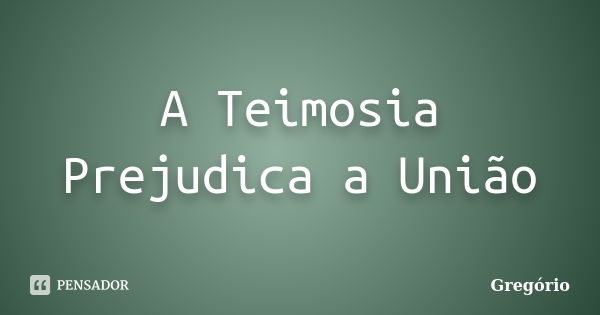 A Teimosia Prejudica a União... Frase de Gregorio.