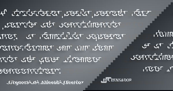 A tristeza pela perda faz parte do sentimento humano, a familia supera e a transforma em um bom sentimento de que iremos nos reencontrar.... Frase de Gregorio de Almeida Queiroz.