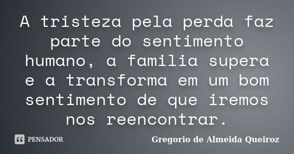 A tristeza pela perda faz parte do sentimento humano, a familia supera e a transforma em um bom sentimento de que iremos nos reencontrar.... Frase de Gregorio de Almeida Queiroz.