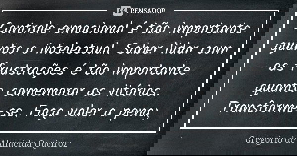 Controle emocional é tão importante quanto o intelectual. Saber lidar com as frustrações é tão importante quanto comemorar as vitórias. Transforme-se. Faça vale... Frase de Gregorio de Almeida Queiroz.