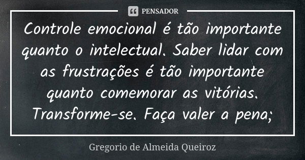 Controle emocional é tão importante quanto o intelectual. Saber lidar com as frustrações é tão importante quanto comemorar as vitórias. Transforme-se. Faça vale... Frase de Gregorio de Almeida Queiroz.