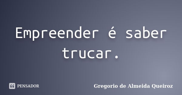 Empreender é saber trucar.... Frase de Gregorio de Almeida Queiroz.