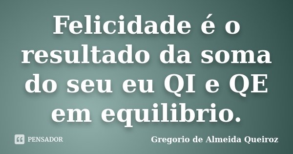 Felicidade é o resultado da soma do seu eu QI e QE em equilibrio.... Frase de Gregorio de Almeida Queiroz.