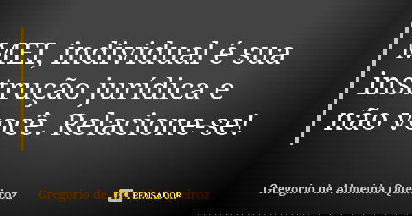 MEI, individual é sua instrução jurídica e não você. Relacione-se!... Frase de Gregorio de Almeida Queiroz.