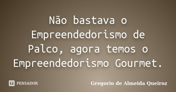 Não bastava o Empreendedorismo de Palco, agora temos o Empreendedorismo Gourmet.... Frase de Gregorio de Almeida Queiroz.