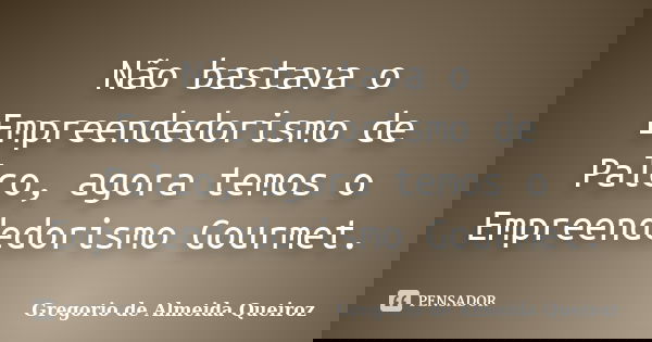 Não bastava o Empreendedorismo de Palco, agora temos o Empreendedorismo Gourmet.... Frase de Gregorio de Almeida Queiroz.