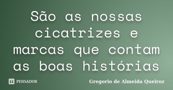 São as nossas cicatrizes e marcas que contam as boas histórias... Frase de Gregorio de Almeida Queiroz.
