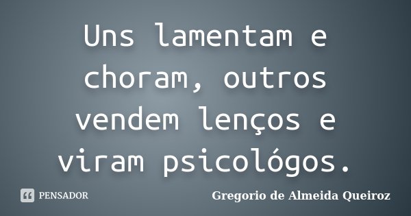 Uns lamentam e choram, outros vendem lenços e viram psicológos.... Frase de Gregorio de Almeida Queiroz.
