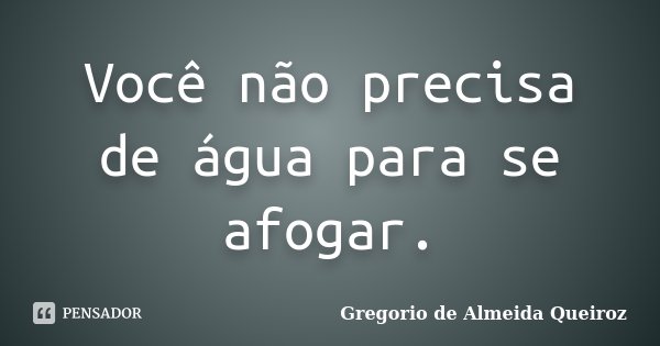 Você não precisa de água para se afogar.... Frase de Gregorio de Almeida Queiroz.
