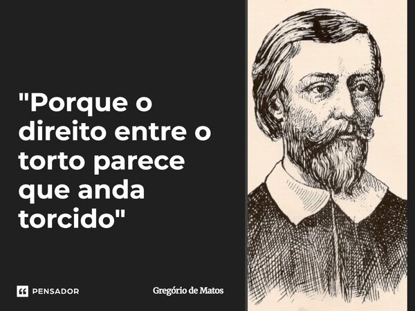 ⁠"Porque o direito ​entre o torto ​parece que anda torcido"... Frase de Gregório de Matos.