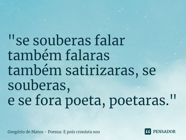 ⁠"se souberas falar também falaras
também satirizaras, se souberas,
e se fora poeta, poetaras."... Frase de Gregório de Matos - Poema: E pois cronista sou.