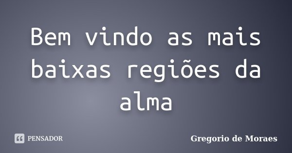 Bem vindo as mais baixas regiões da alma... Frase de Gregorio de Moraes.