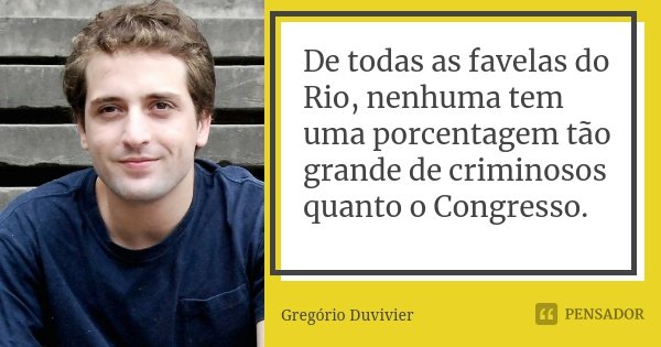 De todas as favelas do Rio, nenhuma tem uma porcentagem tão grande de criminosos quanto o Congresso.... Frase de Gregório Duvivier.