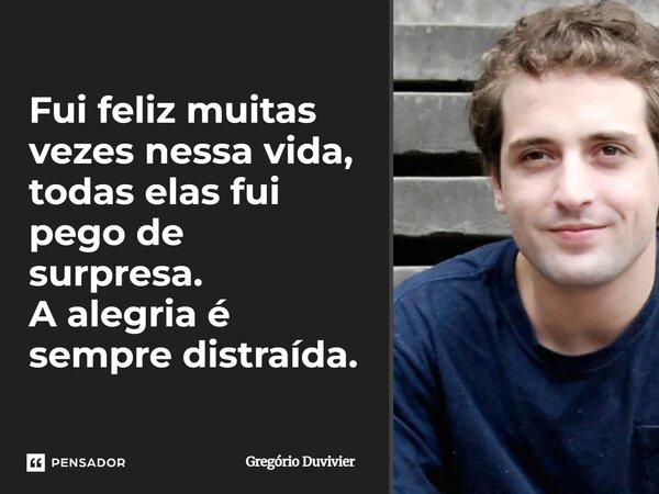 Fui feliz muitas vezes nessa vida, todas elas fui pego de surpresa. A alegria é sempre distraída.... Frase de Gregório Duvivier.