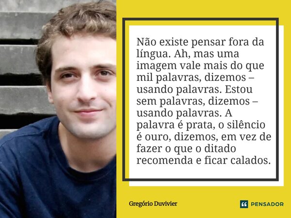 Não existe pensar fora da língua. Ah, mas uma imagem vale mais do que mil palavras, dizemos – usando palavras. Estou sem palavras, dizemos – usando palavras. A... Frase de Gregório Duvivier.