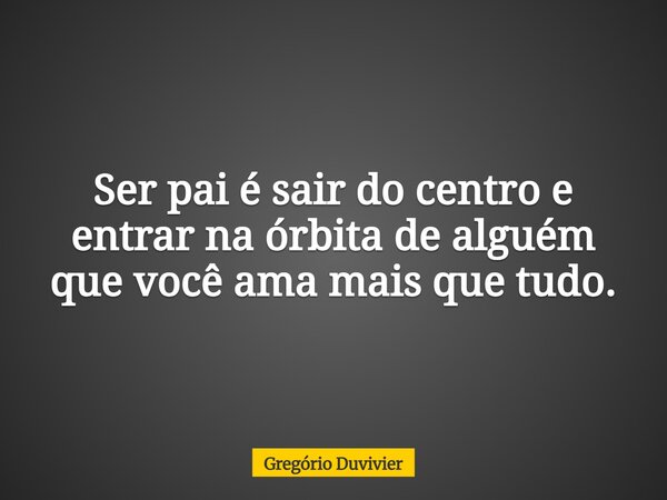 Ser pai é sair do centro e entrar na órbita de alguém que você ama mais que tudo.... Frase de Gregório Duvivier.