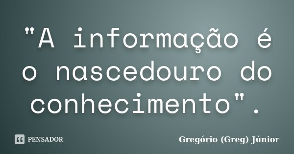 "A informação é o nascedouro do conhecimento".... Frase de Gregório (Greg) Júnior.