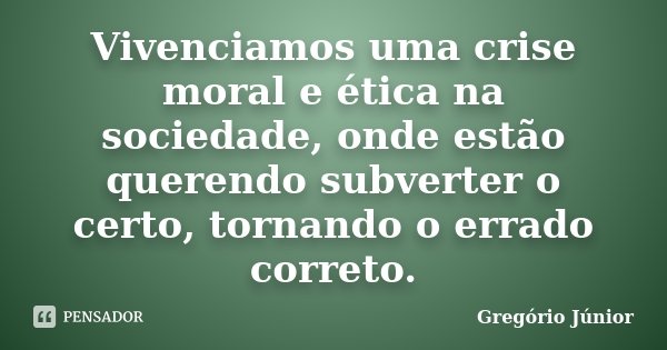 Vivenciamos uma crise moral e ética na sociedade, onde estão querendo subverter o certo, tornando o errado correto.... Frase de Gregório Júnior.