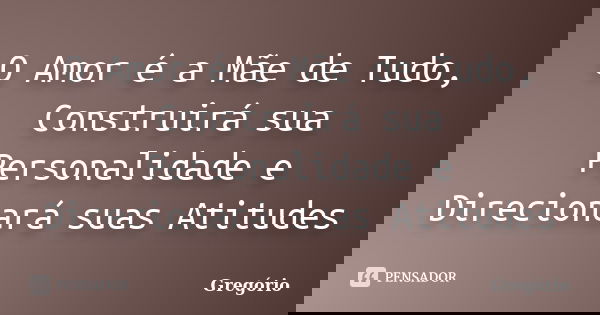 O Amor é a Mãe de Tudo, Construirá sua Personalidade e Direcionará suas Atitudes... Frase de Gregorio.
