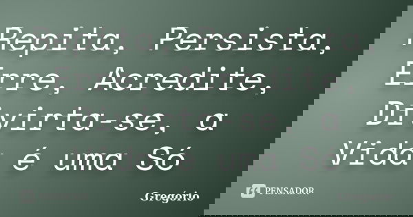 Repita, Persista, Erre, Acredite, Divirta-se, a Vida é uma Só... Frase de Gregorio.