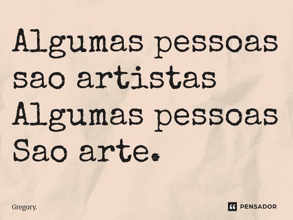Algumas pessoas são artistas Algumas pessoas São arte. ⁠... Frase de Gregory..