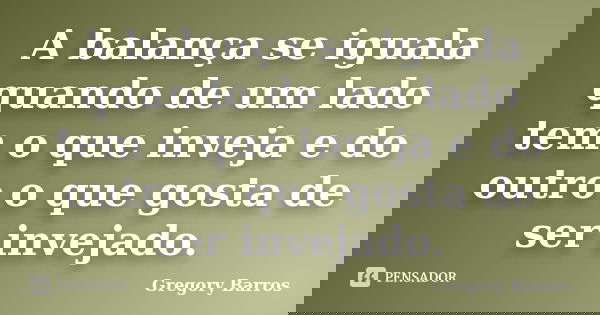 A balança se iguala quando de um lado tem o que inveja e do outro o que gosta de ser invejado.... Frase de Gregory Barros.