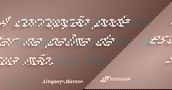 A corrupção pode estar na palma da sua mão.... Frase de Gregory Barros.