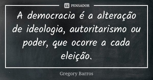 A democracia é a alteração de ideologia, autoritarismo ou poder, que ocorre a cada eleição.... Frase de Gregory Barros.