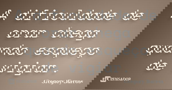 A dificuldade de orar chega quando esqueço de vigiar.... Frase de Gregory Barros.
